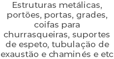 Estruturas metálicas, portões, portas, grades, coifas para churrasqueiras, suportes de espeto, tubulação de exaustão e chaminés e etc